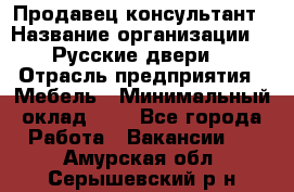 Продавец-консультант › Название организации ­ "Русские двери" › Отрасль предприятия ­ Мебель › Минимальный оклад ­ 1 - Все города Работа » Вакансии   . Амурская обл.,Серышевский р-н